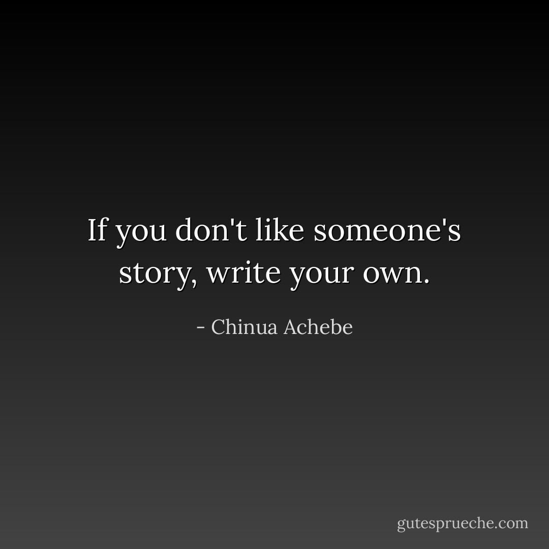 If you don't like someone's story, write your own. - Chinua Achebe
