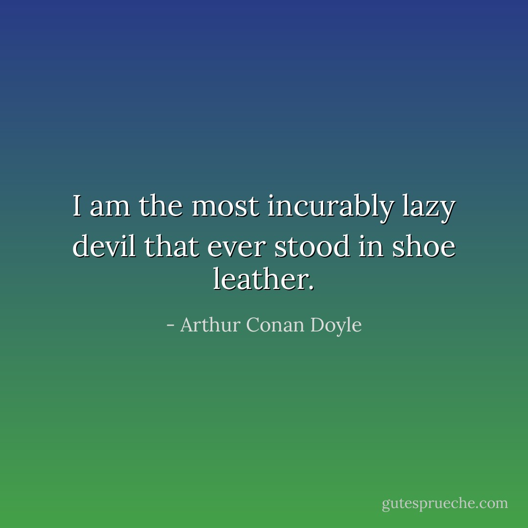 I am the most incurably lazy devil that ever stood in shoe leather. - Arthur Conan Doyle