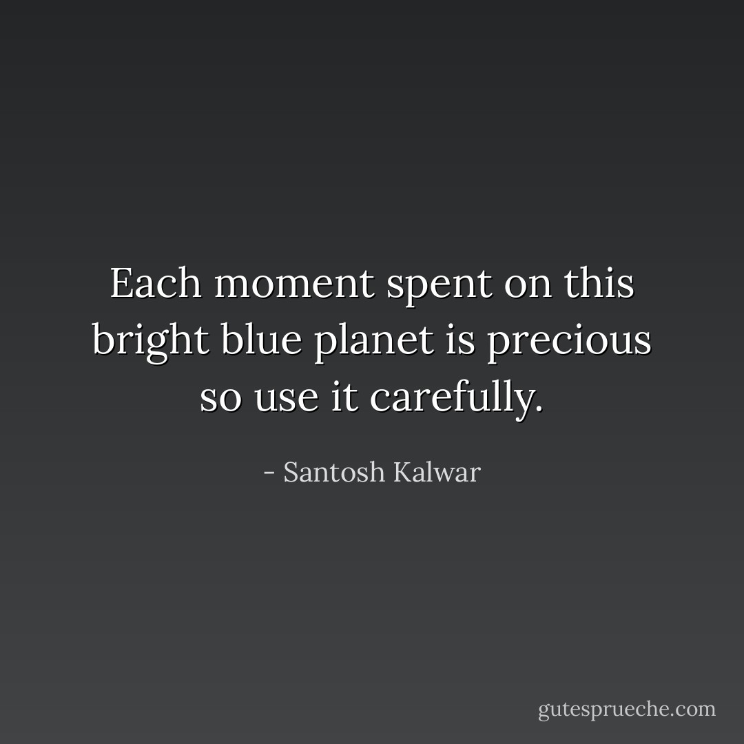 Each moment spent on this bright blue planet is precious so use it carefully. - Santosh Kalwar
