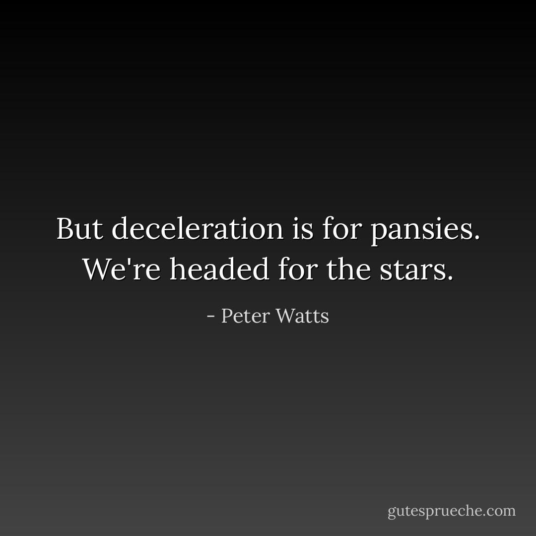 But deceleration is for pansies. We're headed for the stars. - Peter Watts