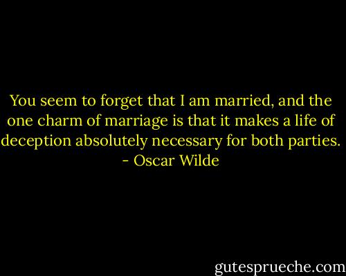 You seem to forget that I am married, and the one charm of marriage is that it makes a life of deception absolutely necessary for both parties. - Oscar Wilde