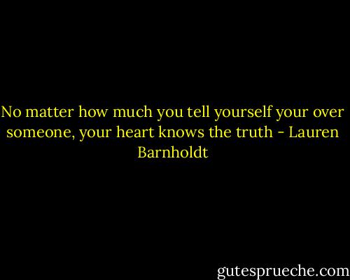 No matter how much you tell yourself your over someone, your heart knows the truth - Lauren Barnholdt