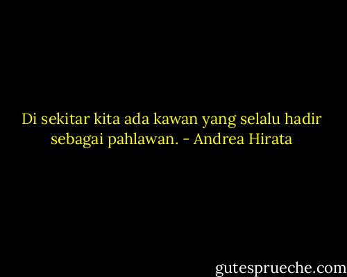 Di sekitar kita ada kawan yang selalu hadir sebagai pahlawan. - Andrea Hirata