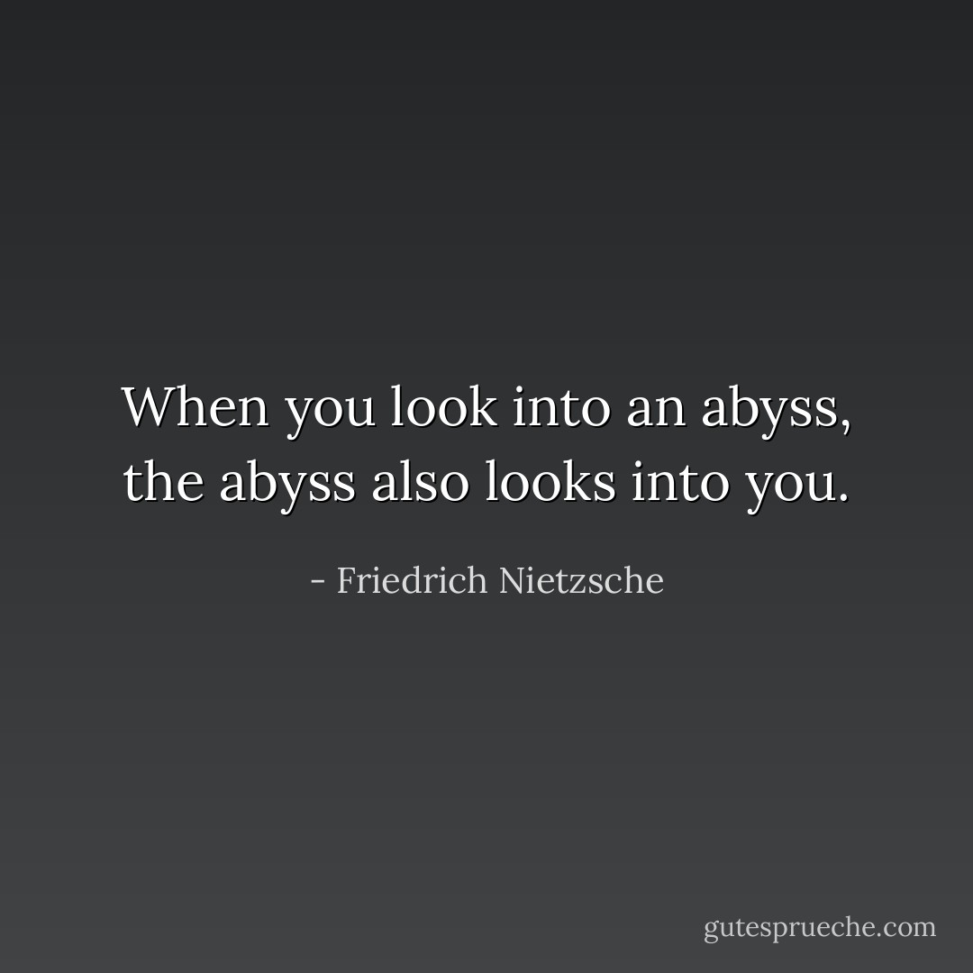 When you look into an abyss, the abyss also looks into you. - Friedrich Nietzsche