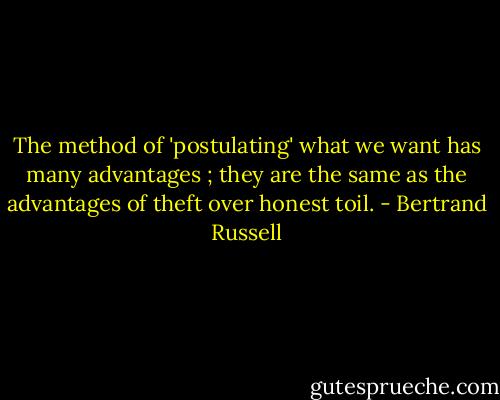 The method of 'postulating' what we want has many advantages ; they are the same as the advantages of theft over honest toil. - Bertrand Russell