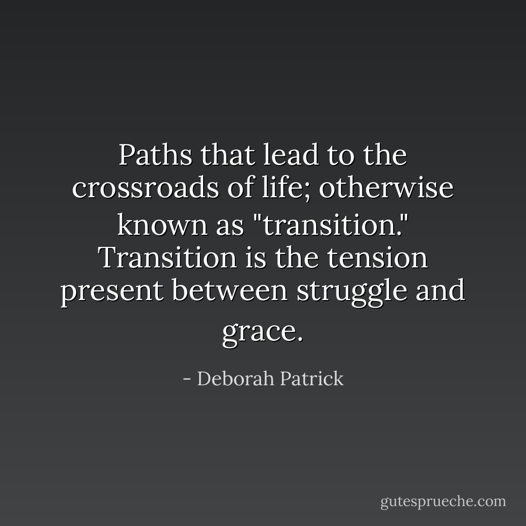 Paths that lead to the crossroads of life; otherwise known as "transition."<br />Transition is the tension present between struggle and grace. - Deborah Patrick
