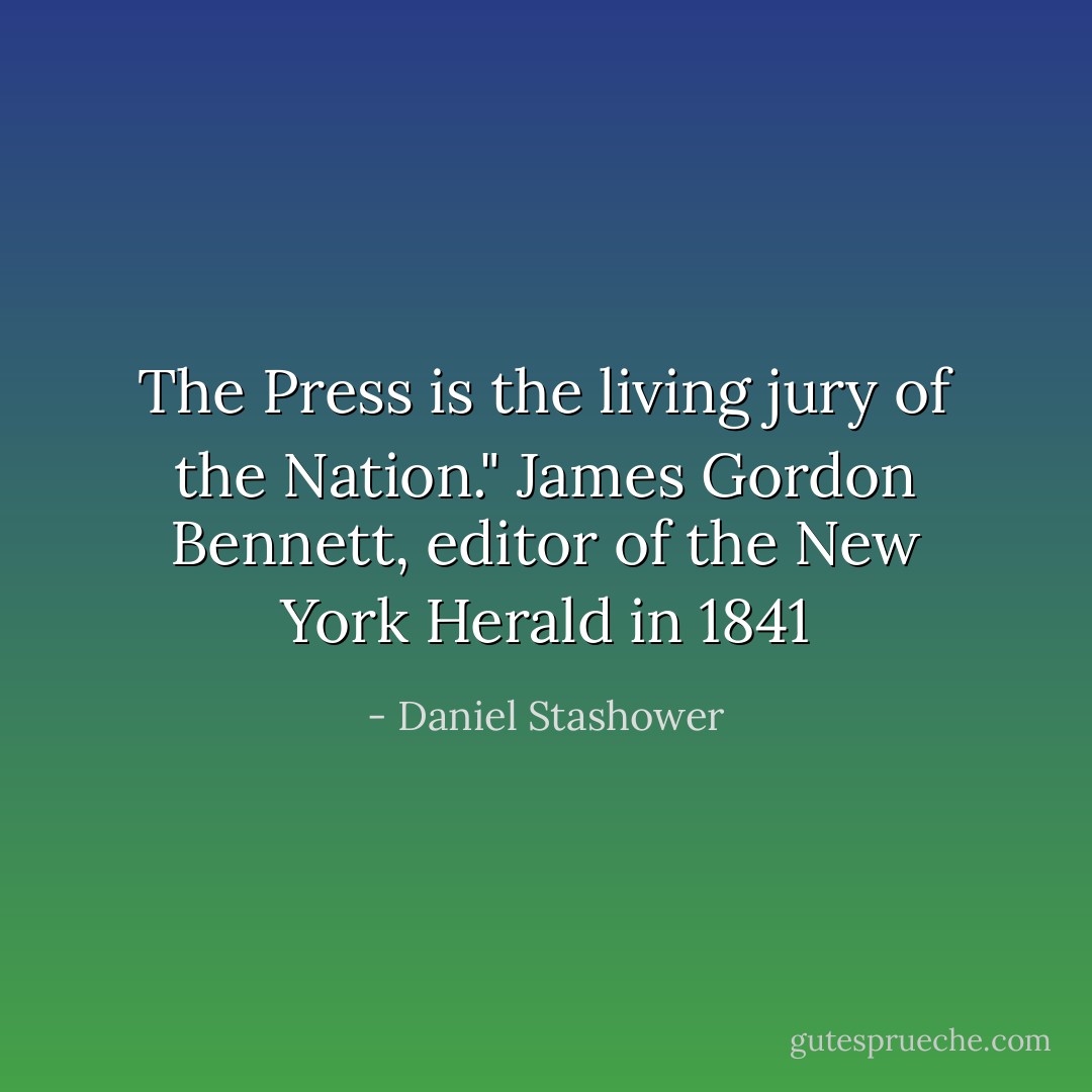 The Press is the living jury of the Nation." James Gordon Bennett, editor of the New York Herald in 1841 - Daniel Stashower
