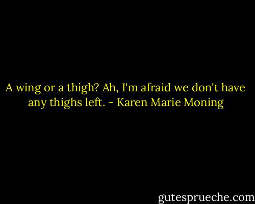 A wing or a thigh? Ah, I'm afraid we don't have any thighs left. - Karen Marie Moning