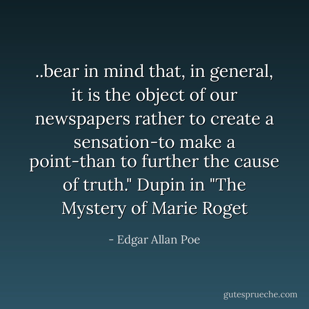 ..bear in mind that, in general, it is the object of our newspapers rather to create a sensation-to make a point-than to further the cause of truth." Dupin in "The Mystery of Marie Roget - Edgar Allan Poe