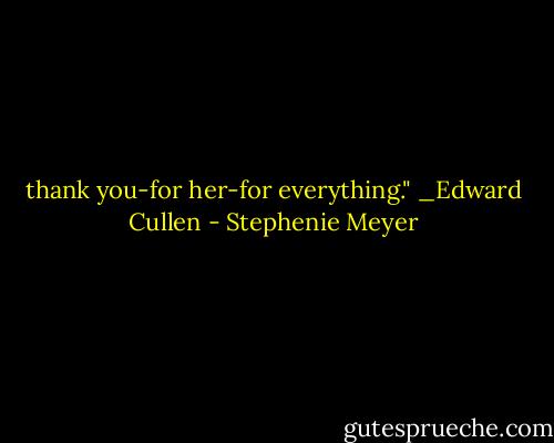 thank you-for her-for everything." _Edward Cullen - Stephenie Meyer