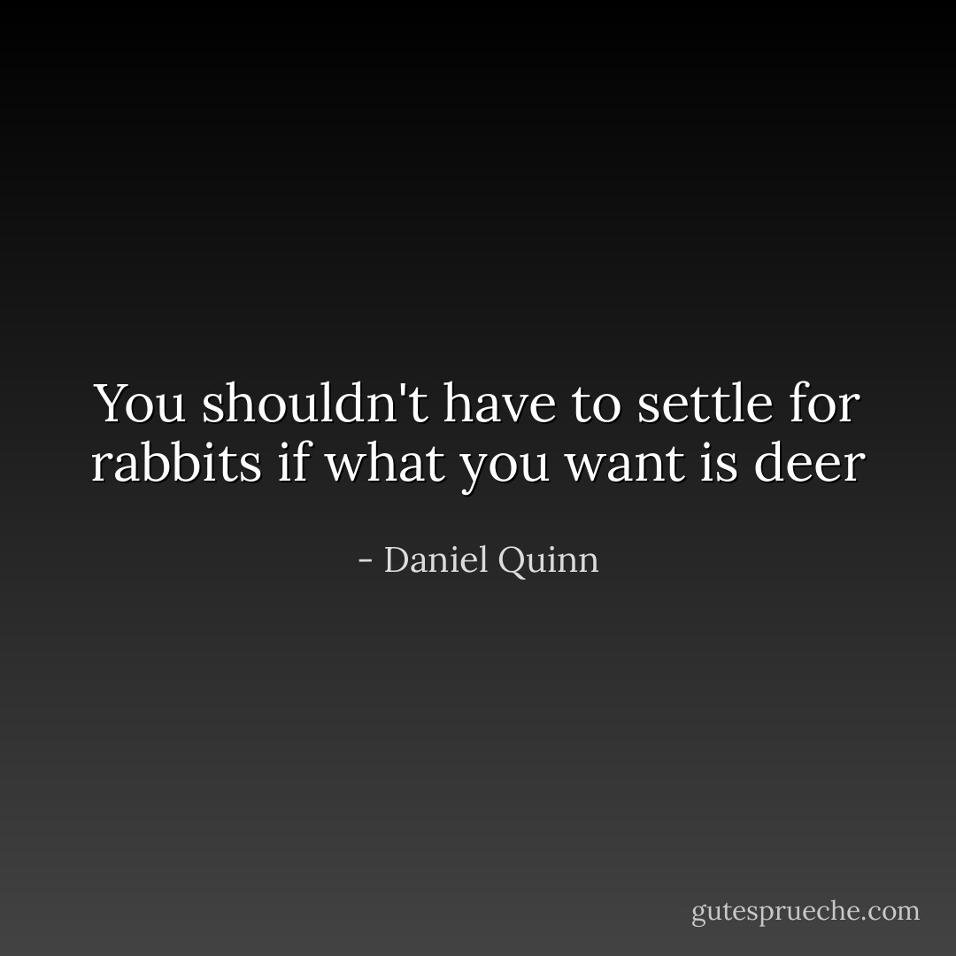You shouldn't have to settle for rabbits if what you want is deer - Daniel Quinn