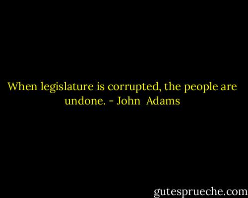 When legislature is corrupted, the people are undone. - John  Adams