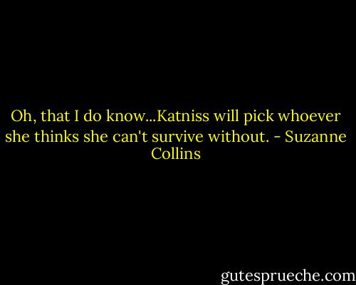 Oh, that I do know...Katniss will pick whoever she thinks she can't survive without. - Suzanne Collins