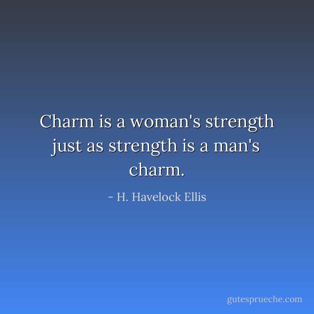 Charm is a woman's strength just as strength is a man's charm. - H. Havelock Ellis