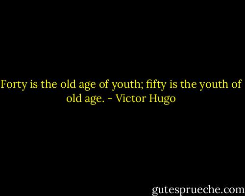 Forty is the old age of youth; fifty is the youth of old age. - Victor Hugo