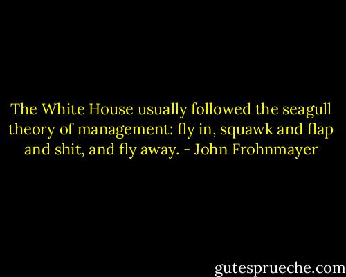 The White House usually followed the seagull theory of management: fly in, squawk and flap and shit, and fly away. - John Frohnmayer