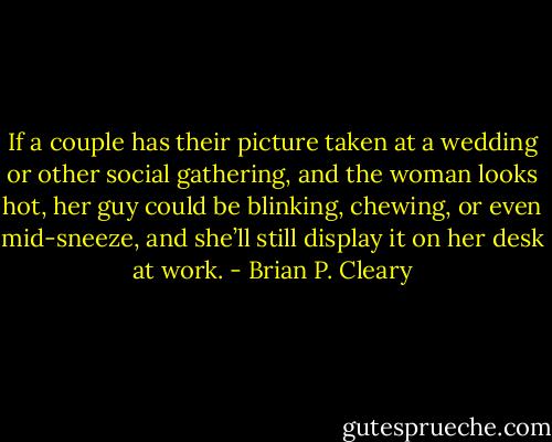 If a couple has their picture taken at a wedding or other social gathering, and the woman looks hot, her guy could be blinking, chewing, or even mid-sneeze, and she’ll still display it on her desk at work. - Brian P. Cleary