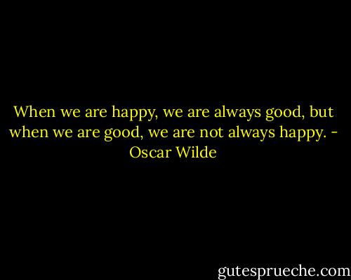 When we are happy, we are always good, but when we are good, we are not always happy. - Oscar Wilde