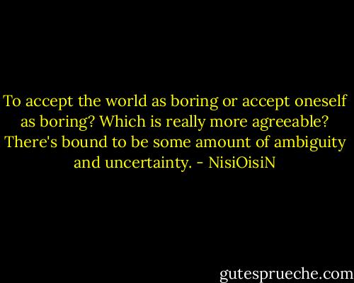 To accept the world as boring or accept oneself as boring? Which is really more agreeable? There's bound to be some amount of ambiguity and uncertainty. - NisiOisiN