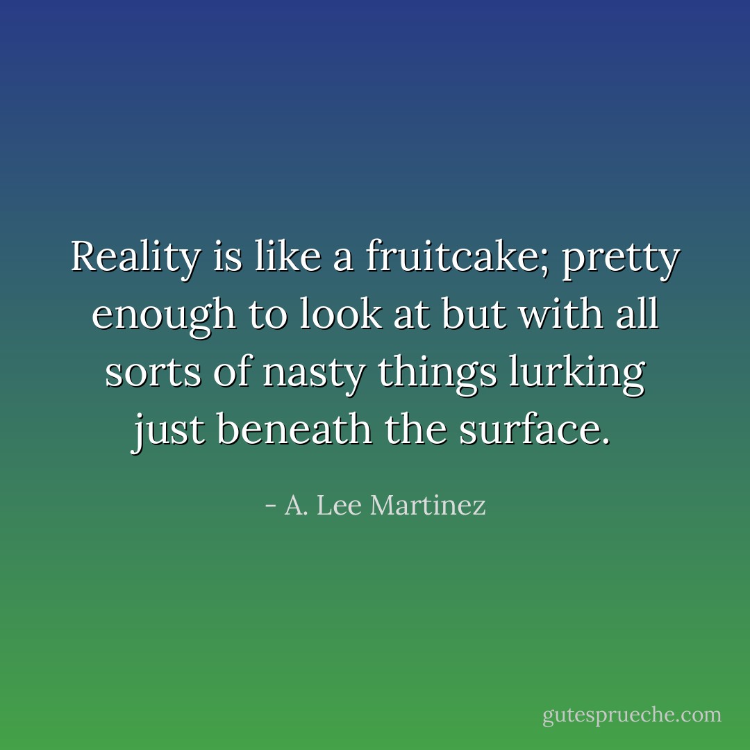 Reality is like a fruitcake; pretty enough to look at but with all sorts of nasty things lurking just beneath the surface. - A. Lee Martinez