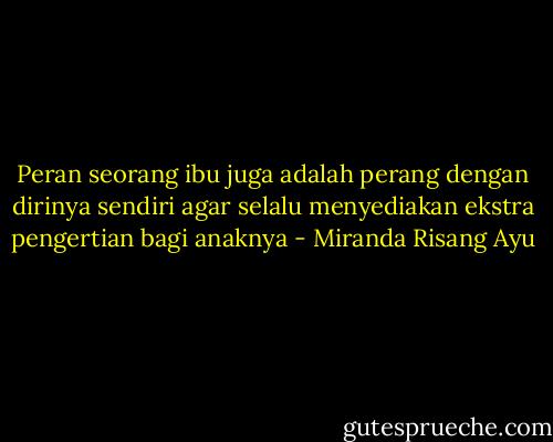 Peran seorang ibu juga adalah perang dengan dirinya sendiri agar selalu menyediakan ekstra pengertian bagi anaknya - Miranda Risang Ayu