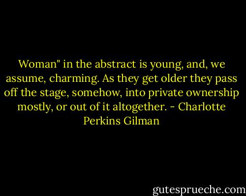 Woman" in the abstract is young, and, we assume, charming. As they get older they pass off the stage, somehow, into private ownership mostly, or out of it altogether. - Charlotte Perkins Gilman