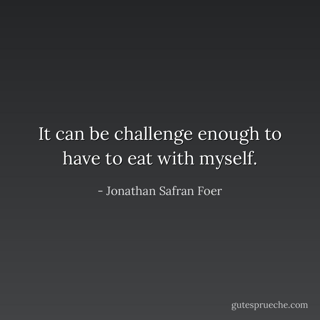 It can be challenge enough to have to eat with myself. - Jonathan Safran Foer