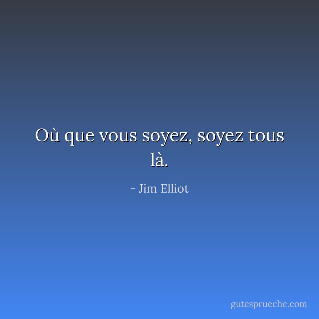 Où que vous soyez, soyez tous là. - Jim Elliot