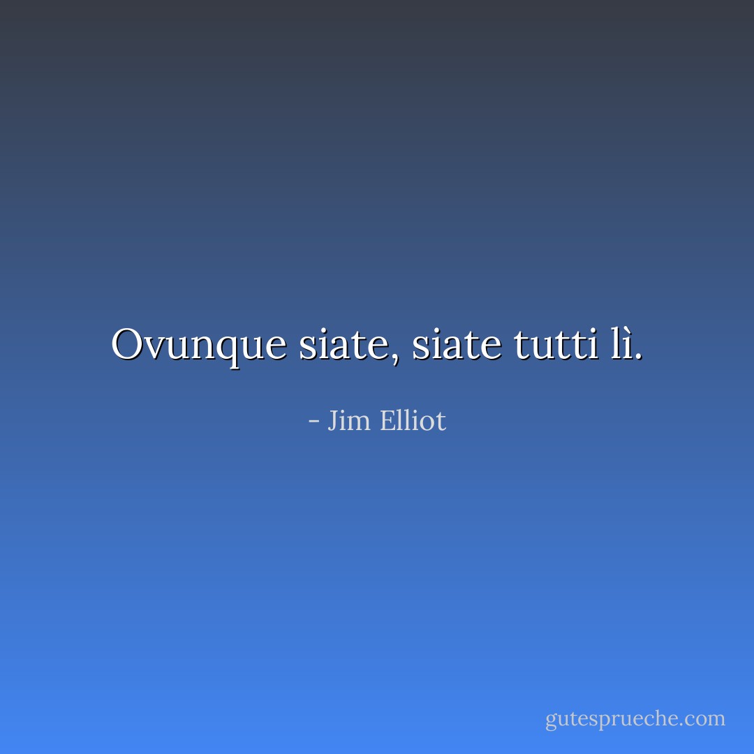 Ovunque siate, siate tutti lì. - Jim Elliot