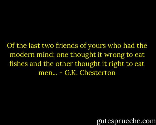 Of the last two friends of yours who had the modern mind; one thought it wrong to eat fishes and the other thought it right to eat men... - G.K. Chesterton
