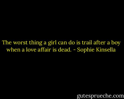 The worst thing a girl can do is trail after a boy when a love affair is dead. - Sophie Kinsella