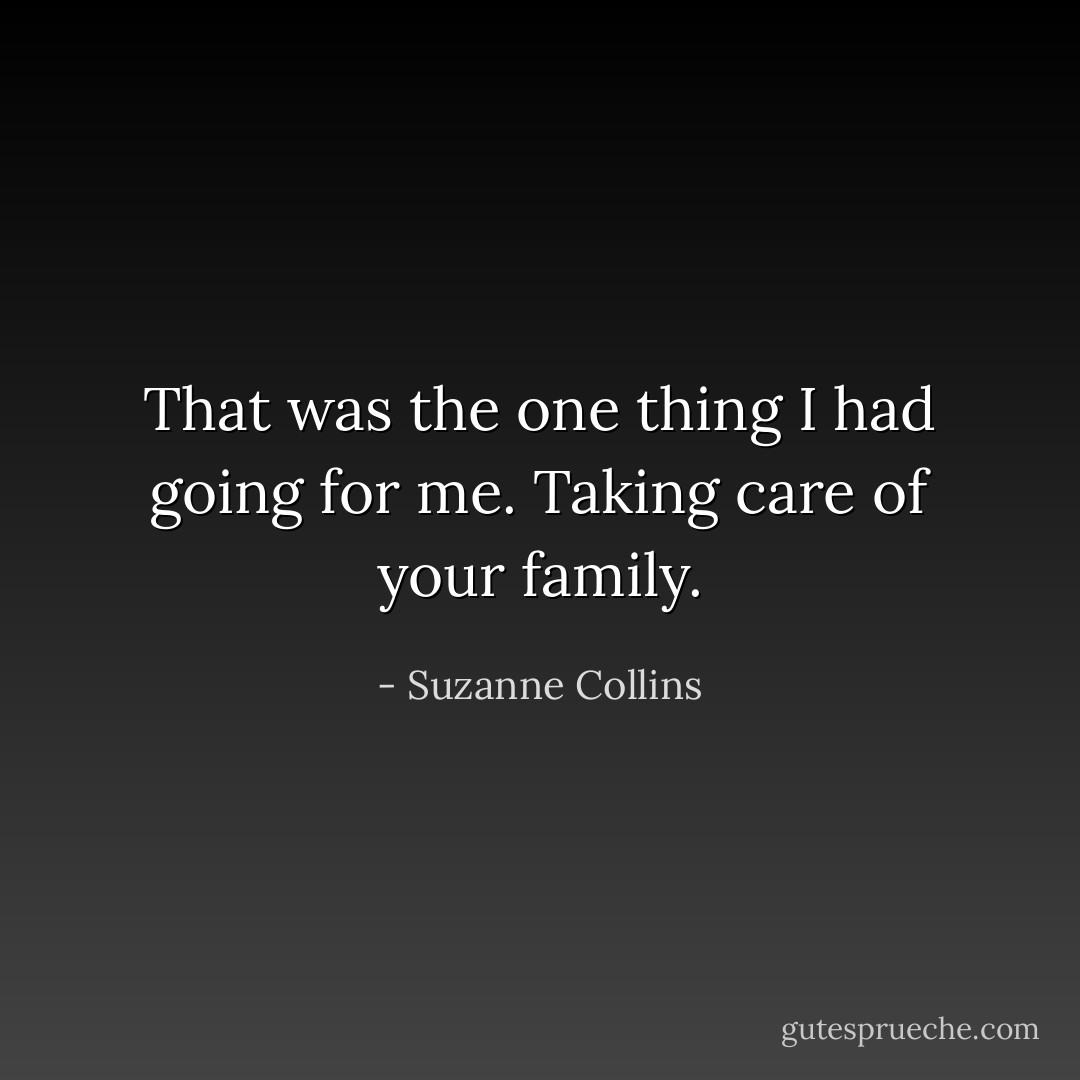 That was the one thing I had going for me. Taking care of your family. - Suzanne Collins