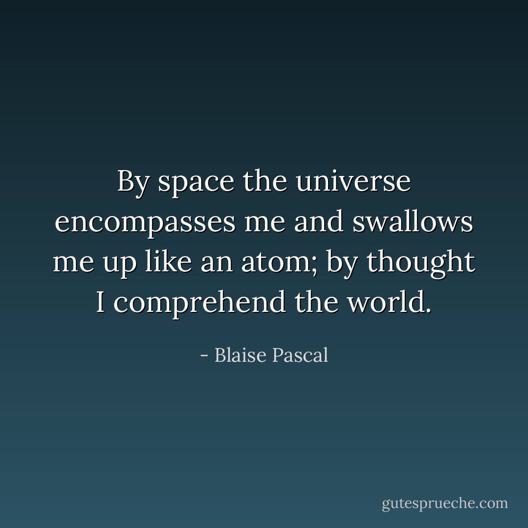 By space the universe encompasses me and swallows me up like an atom; by thought I comprehend the world. - Blaise Pascal