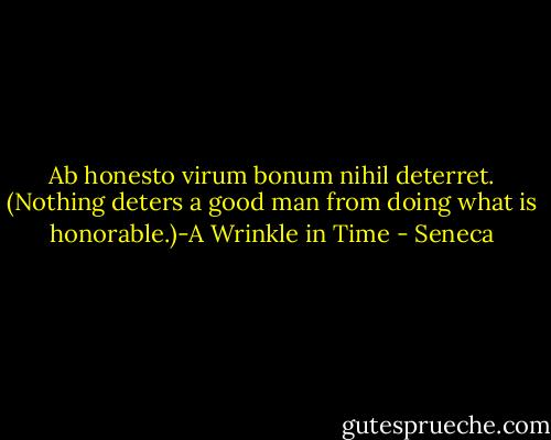 Ab honesto virum bonum nihil deterret. (Nothing deters a good man from doing what is honorable.)-A Wrinkle in Time - Seneca