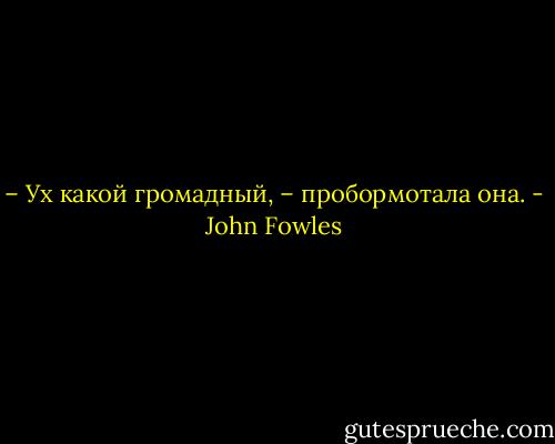 – Ух какой громадный, – пробормотала она. - John Fowles