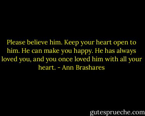 Please believe him. Keep your heart open to him. He can make you happy. He has always loved you, and you once loved him with all your heart. - Ann Brashares