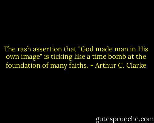The rash assertion that "God made man in His own image" is ticking like a time bomb at the foundation of many faiths. - Arthur C. Clarke