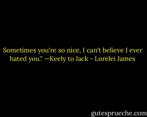 Sometimes you're so nice, I can't believe I ever hated you." —Keely to Jack - Lorelei James