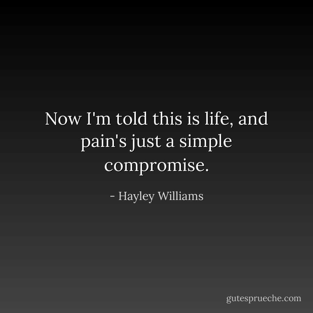 Now I'm told this is life, and pain's just a simple compromise. - Hayley Williams