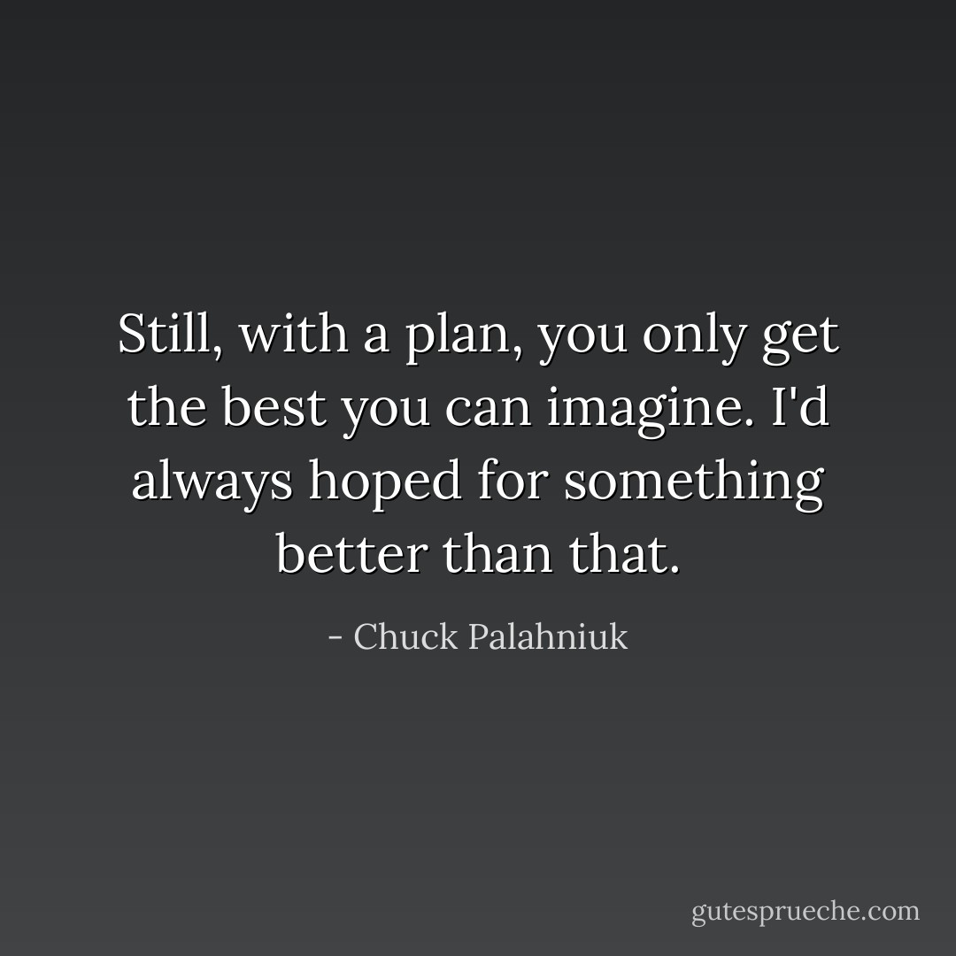 Still, with a plan, you only get the best you can imagine. I'd always hoped for something better than that. - Chuck Palahniuk