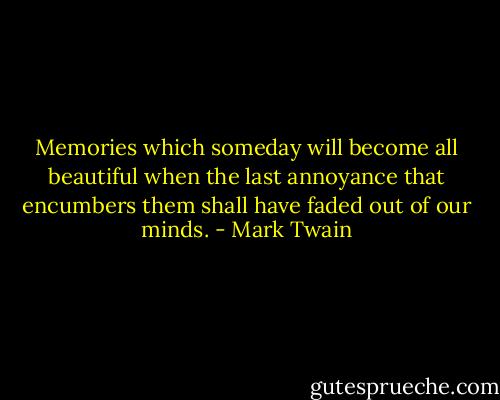 Memories which someday will become all beautiful when the last annoyance that encumbers them shall have faded out of our minds. - Mark Twain