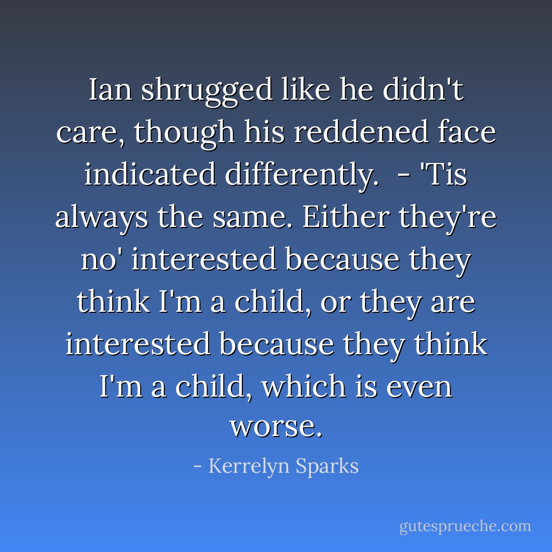 Ian shrugged like he didn't care, though his reddened face indicated differently. <br />- 'Tis always the same. Either they're no' interested because they think I'm a child, or they are interested because they think I'm a child, which is even worse. - Kerrelyn Sparks