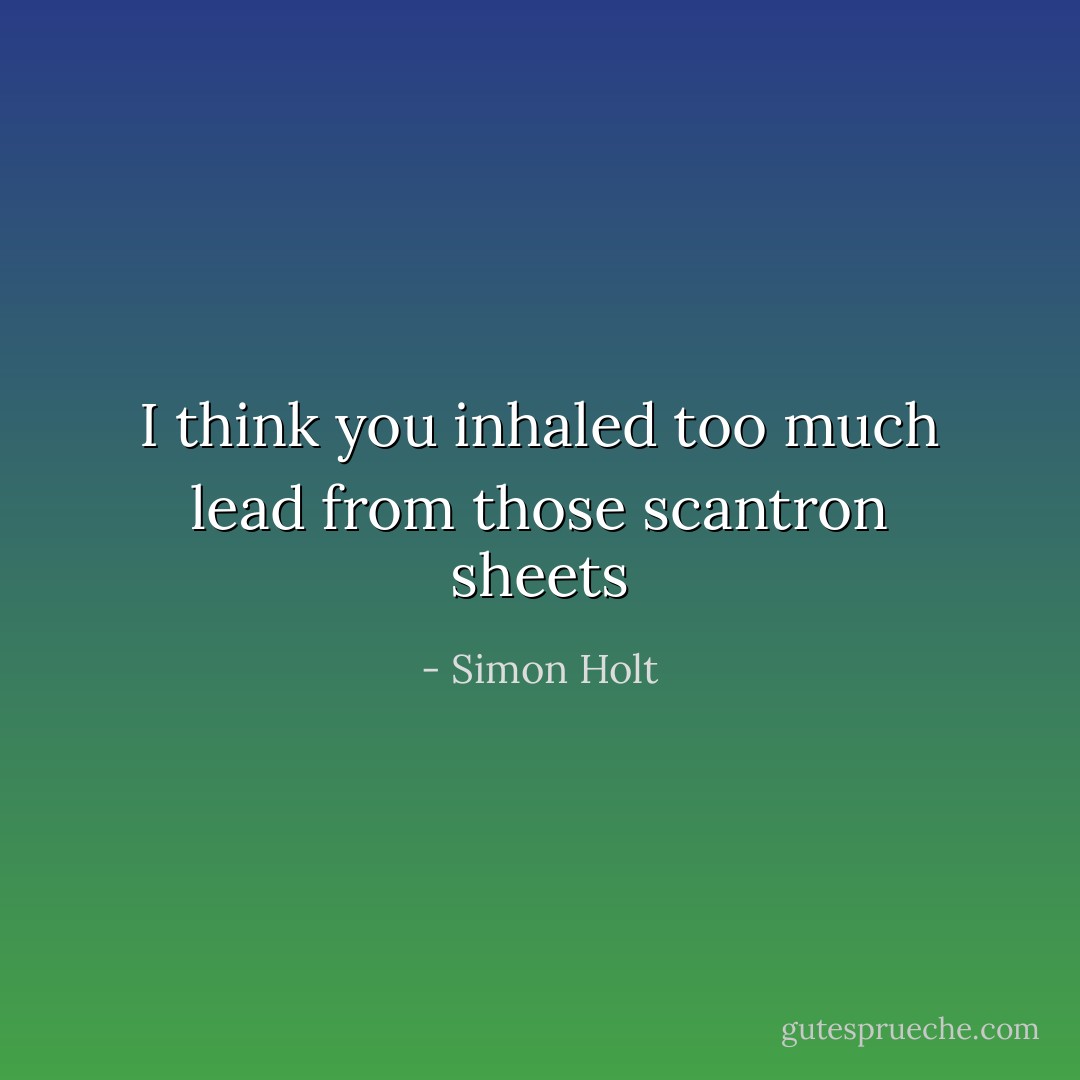 I think you inhaled too much lead from those scantron sheets - Simon Holt