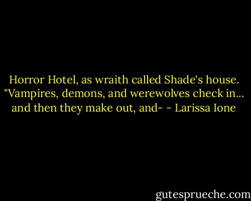 Horror Hotel, as wraith called Shade's house. "Vampires, demons, and werewolves check in... and then they make out, and- - Larissa Ione