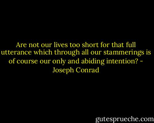 Are not our lives too short for that full utterance which through all our stammerings is of course our only and abiding intention? - Joseph Conrad