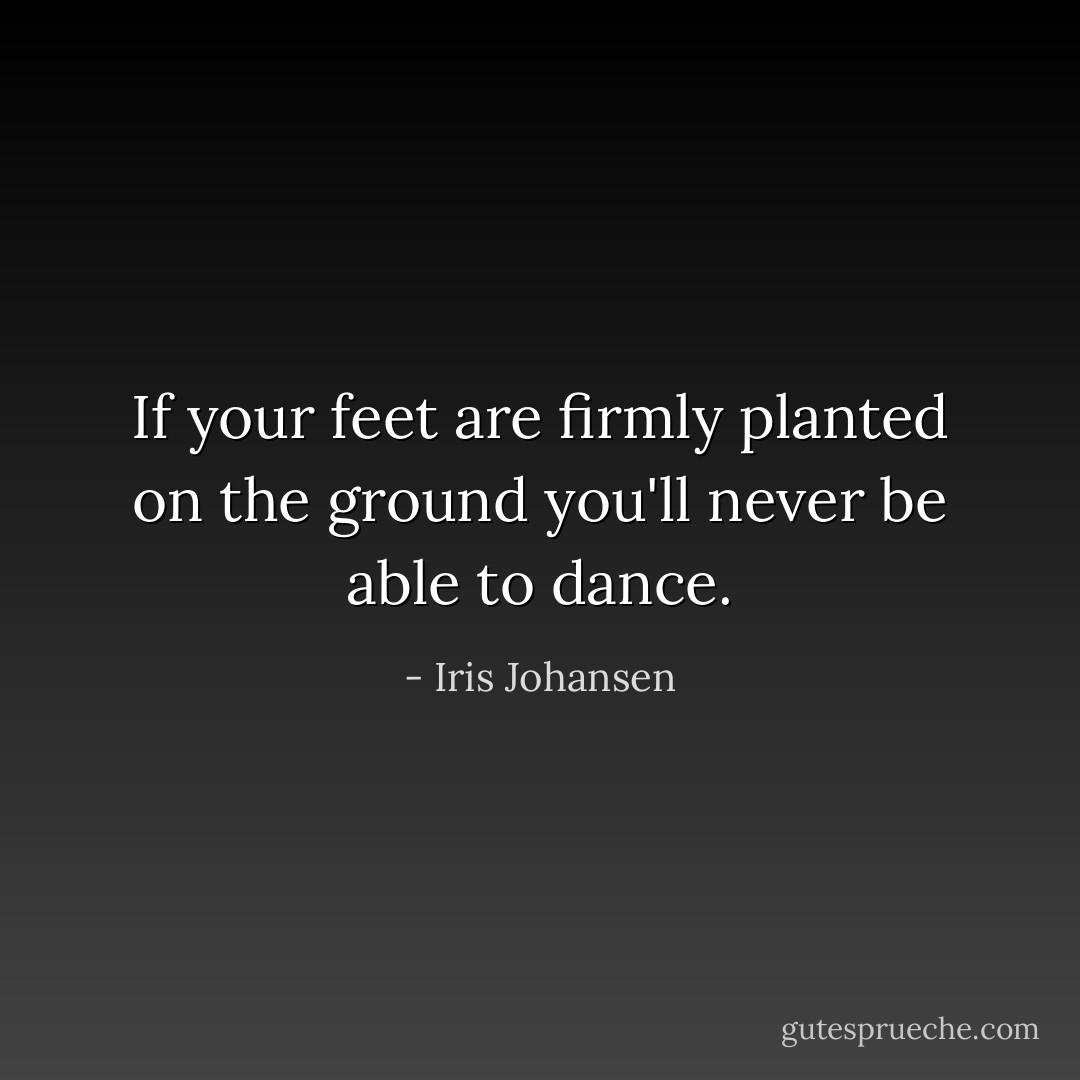 If your feet are firmly planted on the ground you'll never be able to dance. - Iris Johansen