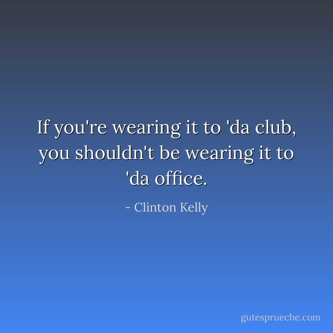 If you're wearing it to 'da club, you shouldn't be wearing it to 'da office. - Clinton Kelly