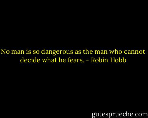 No man is so dangerous as the man who cannot decide what he fears. - Robin Hobb