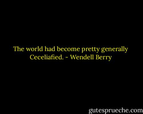 The world had become pretty generally Ceceliafied. - Wendell Berry