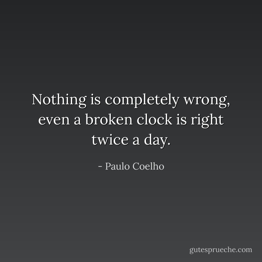 Nothing is completely wrong, even a broken clock is right twice a day. - Paulo Coelho